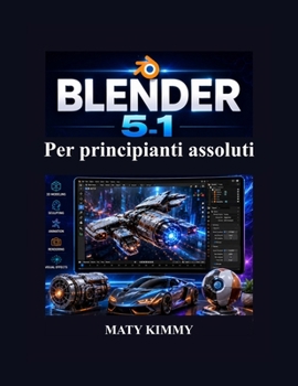 Blender 5.1 Per principianti assoluti: Guida passo passo alla modellazione 3D, animazione, scultura, rendering ed effetti visive (Italian Edition)