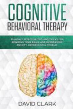 Paperback Cognitive Behavioral Therapy: 30 Highly Effective Tips and Tricks for Rewiring Your Brain and Overcoming Anxiety, Depression & Phobias Book