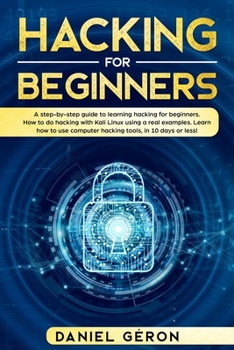 Hacking for Beginners: A Step-by-Step Guide to Learning Hacking for Beginners. How to Do Hacking with Kali Linux Using a Real Examples. Learn How to Use Computer Hacking Tools, in 10 Days or Less!