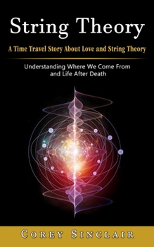 Paperback String Theory: A Time Travel Story About Love and String Theory (Understanding Where We Come From and Life After Death) Book