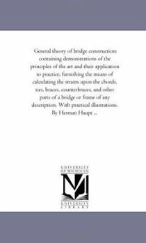 General Theory of Bridge Construction: Containing Demonstrations of the Principles of the Art and Th