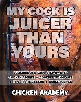 MY COCK IS JUICER THAN YOURS - Chicken Cookbook - Delicious and Easy Step-By-Step Chicken Recipes: Cooking Techniques + Tips for Beginners + Sauce Recipes + The Anatomy of the Chicken + Quick Recipes