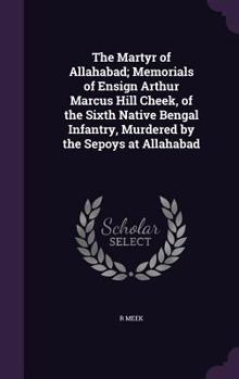 Hardcover The Martyr of Allahabad; Memorials of Ensign Arthur Marcus Hill Cheek, of the Sixth Native Bengal Infantry, Murdered by the Sepoys at Allahabad Book