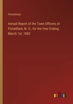 Paperback Annual Report of the Town Officers of Fitzwilliam, N. H., for the Year Ending March 1st. 1882 Book