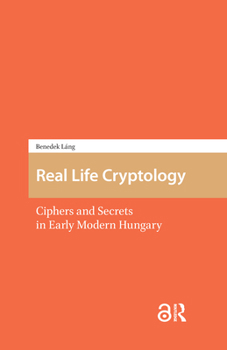 Hardcover Real Life Cryptology: Ciphers and Secrets in Early Modern Hungary Book