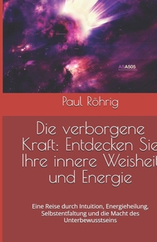 Die verborgene Kraft: Entdecken Sie Ihre innere Weisheit und Energie: Eine Reise durch Intuition, Energieheilung, Selbstentfaltung und die Macht des Unterbewusstseins (German Edition)