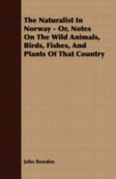 The Naturalist in Norway: Or, Notes on the Wild Animals, Birds, Fishes, and Plants of That Country