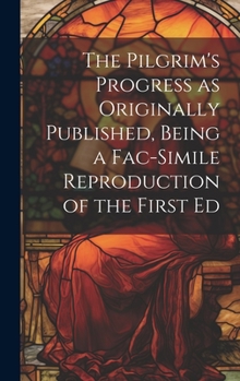 Hardcover The Pilgrim's Progress as Originally Published, Being a Fac-simile Reproduction of the First Ed Book