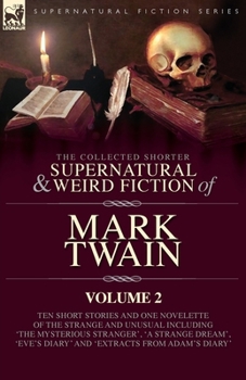 The Collected Shorter Supernatural & Weird Fiction of Mark Twain - Volume 2: Ten Short Stories and One Novelette of the Strange and Unusual Including ... Diary' and 'Extracts from Adam's Diary'