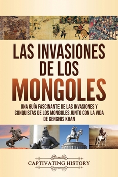 Paperback Las invasiones de los mongoles: Una guía fascinante de las invasiones y conquistas de los mongoles junto con la vida de Genghis Khan [Spanish] Book