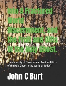 Into A Fractured World Discernment, and the Fruit and Gifts Of the Holy Ghost.: How the Very Manifestations of the Holy Spirit Work in the World -at - Large?