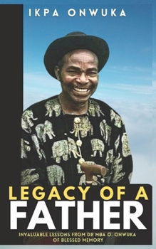 Paperback Legacy Of A Father: Invaluable Lessons From Dr Mba Onwuka Of Blessed Memory Book
