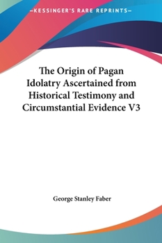 The Origin of Pagan Idolatry Ascertained from Historical Testimony and Circumstantial Evidence V3