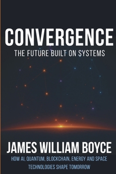 Convergence: The Future Built on Systems: How AI, Quantum, Blockchain, Energy, and Space Technologies Shape Tomorrow