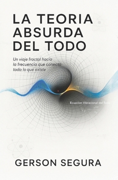 La Teoría absurda del todo: Un viaje fractal hacia la frecuencia que conecta todo lo que existe (Spanish Edition)
