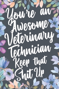 You're An Awesome Veterinary Technician Keep That Shit Up: Funny Joke Appreciation & Encouragement Gift Idea for Veterinary Technicians. Thank You Gag Notebook Journal & Sketch Diary Present.