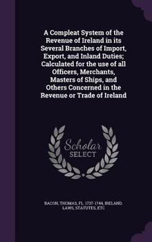 Hardcover A Compleat System of the Revenue of Ireland in its Several Branches of Import, Export, and Inland Duties; Calculated for the use of all Officers, Merc Book