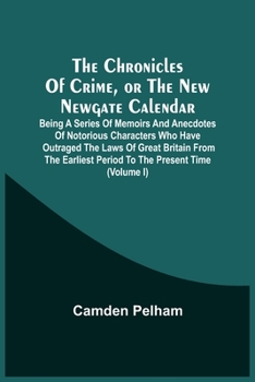 The Chronicles Of Crime, Or The New Newgate Calendar. Being A Series Of Memoirs And Anecdotes Of Notorious Characters Who Have Outraged The Laws Of ... Period To The Present Time