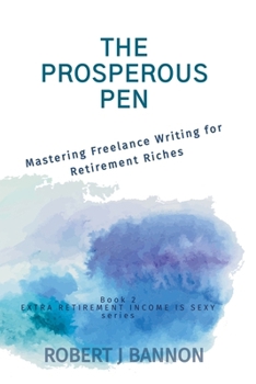 THE PROSPEROUS PEN: Mastering Freelance Writing for Retirement Riches (EXTRA RETIREMENT INCOME IS SEXY)