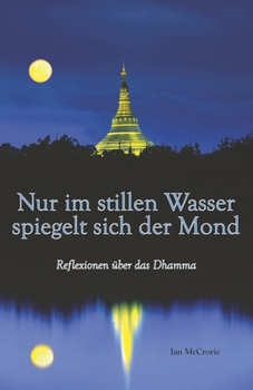 Nur Im Stillen Wasser Spiegelt Sich der Mond : Reflexionen Uber das Dhamma