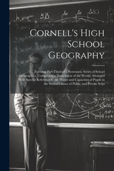 Cornell's High School Geography: Forming Part Third of a Systematic Series of School Geographies, Comprising a Description of the World; Arranged With ... the Senior Classes of Public and Private Scho