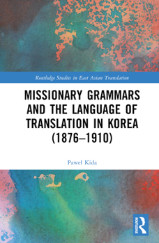 Missionary Grammars and the Language of Translation in Korea 1876-1910 (Routledge Studies in East Asian Translation)