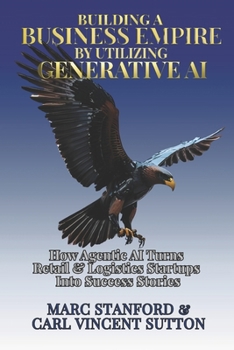 BUILDING A BUSINESS EMPIRE BY UTILIZING GENERATIVE AI: How Agentic AI Turns Retail & Logistics Startups Into Success Stories (Unlock the Architecture of Intelligence — Your Gateway to the World of AI)