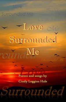 Love Surrounded Me: Poems and Songs by Cindy Loggins Hale