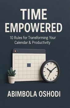 Time Empowered: 10 Golden Rules for Transforming Your Calendar and Productivity