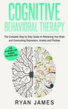 Paperback Cognitive Behavioral Therapy: The Complete Step by Step Guide on Retraining Your Brain and Overcoming Depression, Anxiety and Phobias Book