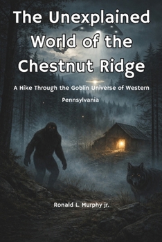 Unexplained World of The Chestnut Ridge: A Hike through the Goblin Universe of the Laurel Highlands