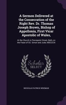 Hardcover A Sermon Delivered at the Consecration of the Right Rev. Dr. Thomas Joseph Brown, Bishop of Appollonia, First Vicar Apostolic of Wales,: At the Church Book