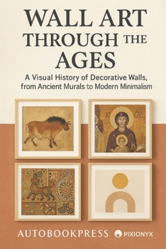 Wall Art Through the Ages: A Visual History of Decorative Walls, from Ancient Murals to Modern Minimalism (The Visual Culture Library)