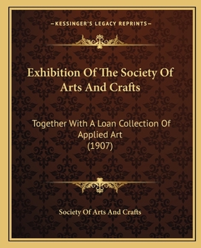 Exhibition Of The Society Of Arts And Crafts: Together With A Loan Collection Of Applied Art