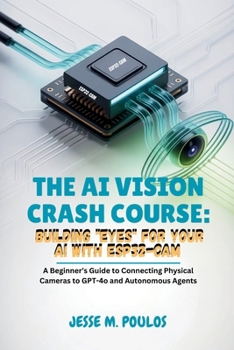 THE AI VISION CRASH COURSE: BUILDING “EYES” FOR YOUR AI WITH ESP32-CAM: A Beginner’s Guide to Connecting Physical Cameras to GPT-4o and Autonomous Agents
