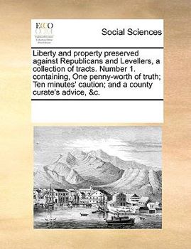 Liberty and property preserved against Republicans and Levellers, a collection of tracts. Number 1. containing, One penny-worth of truth; Ten minutes' caution; and a county curate's advice, &c.