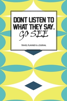 Travel Planner & Journal: Don't Listen To What They Say, Go See Explore Everywhere Extraordinary Itineraries Portofolio Organizer Planner