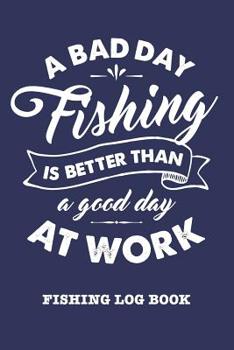 A Bad Day Fishing Is Better Than A Good Day At Work: Fishing Log Book and Fishing Trip Journal For Fishermen