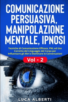 COMUNICAZIONE PERSUASIVA, MANIPOLAZIONE MENTALE, IPNOSI: Tecniche di Comunicazione Efficace, PNL ed Uso Corretto del Linguaggio del Corpo per ... le Conversazioni. Vol. 2 (Italian Edition)