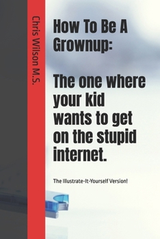 Paperback How To Be A Grownup: The one where your kid wants to get on the stupid internet.: The Illustrate-It-Yourself Version! Book