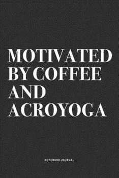 Motivated By Coffee And Acroyoga: A 6x9 Inch Notebook Journal Diary With A Bold Text Font Slogan On A Matte Cover and 120 Blank Lined Pages Makes A Great Alternative To A Card
