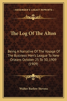 Paperback The Log Of The Alton: Being A Narrative Of The Voyage Of The Business Men's League To New Orleans October 25 To 30, 1909 (1909) Book