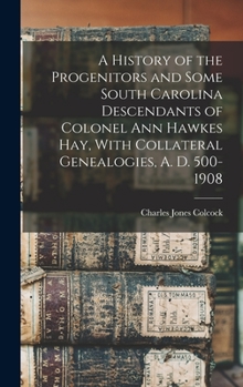 Hardcover A History of the Progenitors and Some South Carolina Descendants of Colonel Ann Hawkes Hay, With Collateral Genealogies, A. D. 500-1908 Book