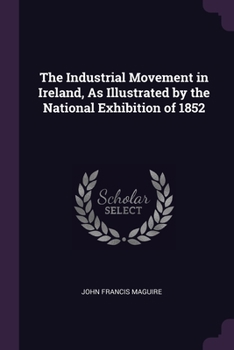 Paperback The Industrial Movement in Ireland, As Illustrated by the National Exhibition of 1852 Book