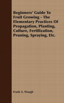 Paperback Beginners' Guide To Fruit Growing - The Elementary Practices Of Propagation, Planting, Culture, Fertilization, Pruning, Spraying, Etc. Book