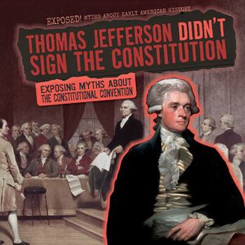 Thomas Jefferson Didn't Sign the Constitution: Exposing Myths about the Constitutional Convention - Book  of the Exposed! Myths About Early American History