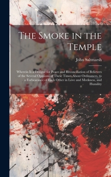 The Smoke in the Temple: Wherein is a Designe for Peace and Reconciliation of Believers of the Several Opinions of These Times About Ordinances, to a ... Each Other in Love and Meekness, and Humility