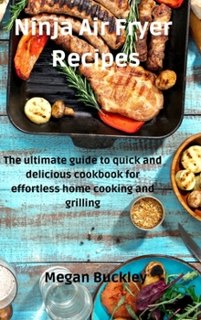 Ninja Air Fryer Recipes: The ultimate guide to quick and delicious cookbook for effortless home cooking and grilling