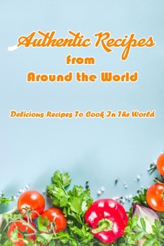 Paperback Authentic Recipes from Around the World: Delicious Recipes To Cook In The World: Delicious Recipes From The World Book