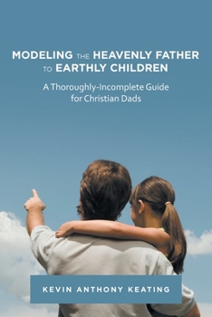 Paperback Modeling the Heavenly Father to Earthly Children: A Thoroughly-Incomplete Guide for Christian Dads Book